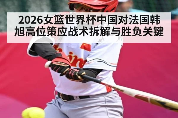 2026女篮世界杯中国对法国韩旭高位策应战术拆解与胜负关键